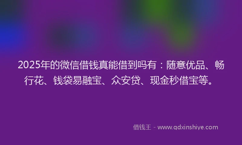 2025年的微信借钱真能借到吗有：随意优品、畅行花、钱袋易融宝、众安贷、现金秒借宝等。