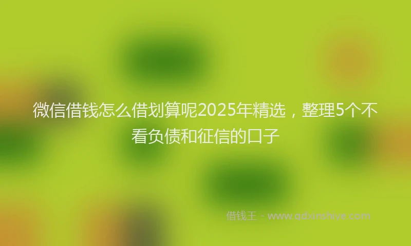 微信借钱怎么借划算呢2025年精选，整理5个不看负债和征信的口子
