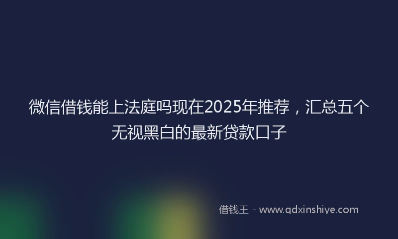 微信借钱能上法庭吗现在2025年推荐，汇总五个无视黑白的最新贷款口子