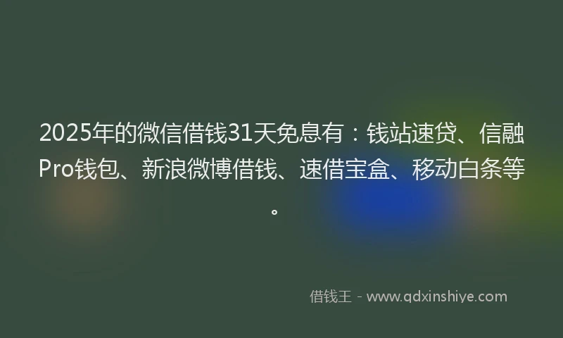 2025年的微信借钱31天免息有：钱站速贷、信融Pro钱包、新浪微博借钱、速借宝盒、移动白条等。