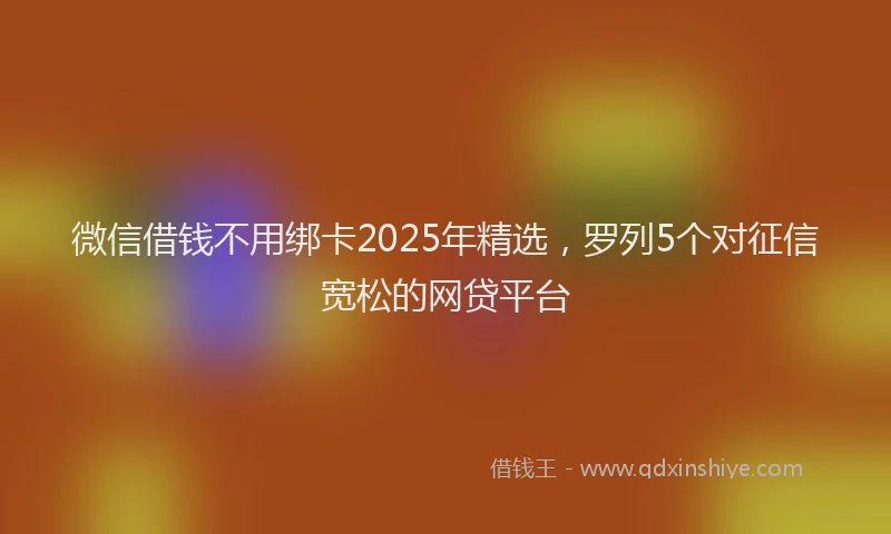 微信借钱不用绑卡2025年精选，罗列5个对征信宽松的网贷平台