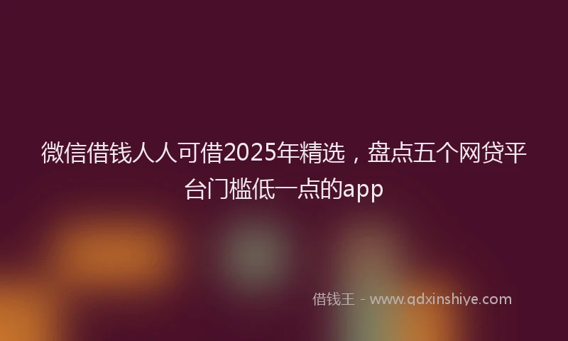 微信借钱人人可借2025年精选，盘点五个网贷平台门槛低一点的app