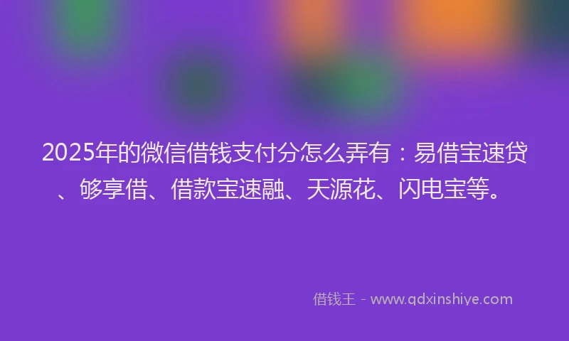 2025年的微信借钱支付分怎么弄有：易借宝速贷、够享借、借款宝速融、天源花、闪电宝等。