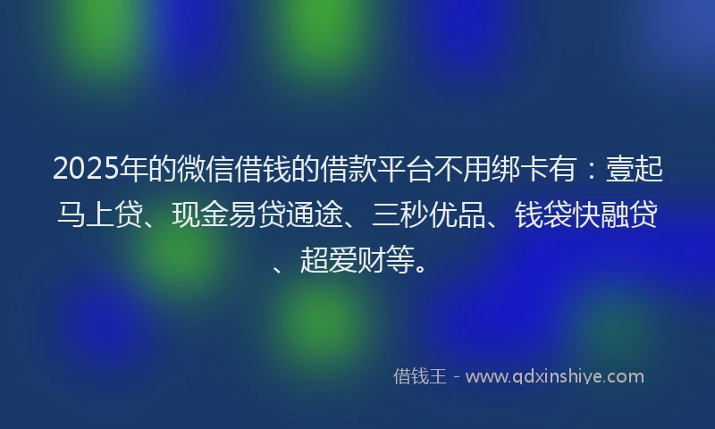 2025年的微信借钱的借款平台不用绑卡有：壹起马上贷、现金易贷通途、三秒优品、钱袋快融贷、超爱财等。