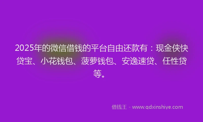 2025年的微信借钱的平台自由还款有：现金侠快贷宝、小花钱包、菠萝钱包、安逸速贷、任性贷等。