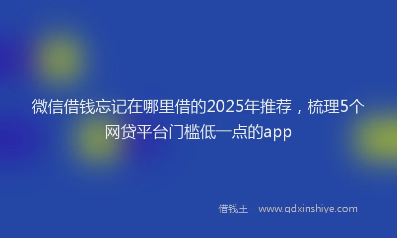 微信借钱忘记在哪里借的2025年推荐，梳理5个网贷平台门槛低一点的app