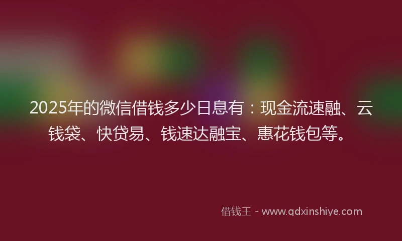 2025年的微信借钱多少日息有：现金流速融、云钱袋、快贷易、钱速达融宝、惠花钱包等。