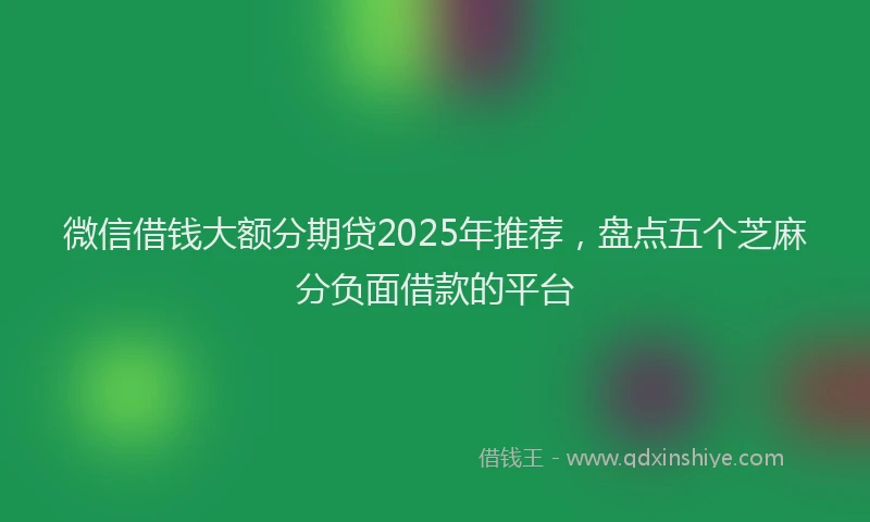 微信借钱大额分期贷2025年推荐，盘点五个芝麻分负面借款的平台