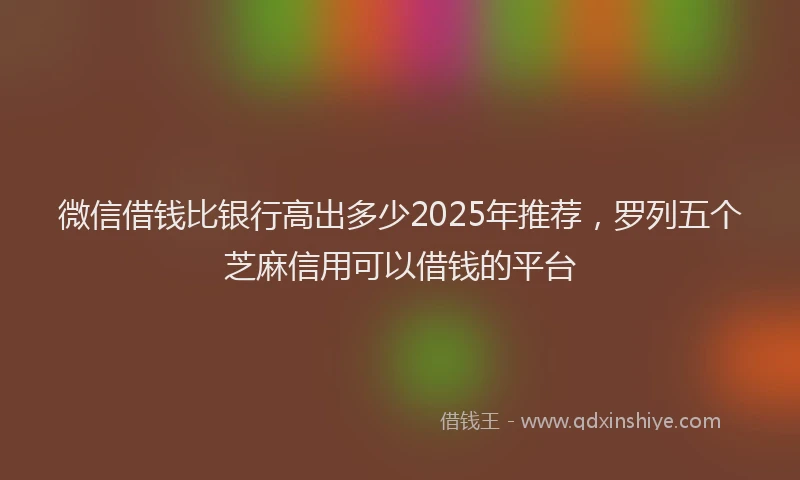 微信借钱比银行高出多少2025年推荐，罗列五个芝麻信用可以借钱的平台