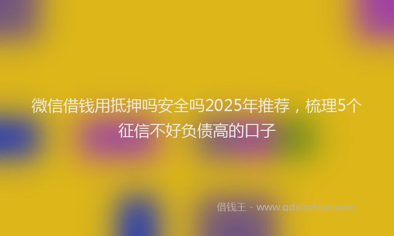 微信借钱用抵押吗安全吗2025年推荐，梳理5个征信不好负债高的口子