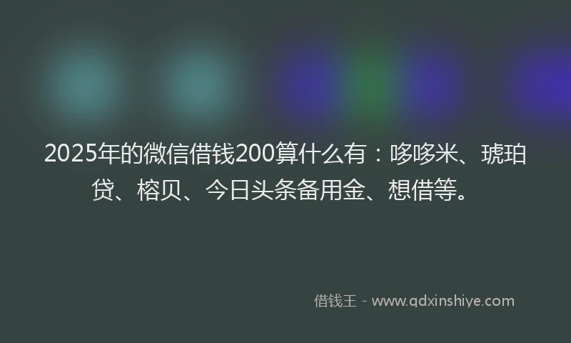 2025年的微信借钱200算什么有：哆哆米、琥珀贷、榕贝、今日头条备用金、想借等。