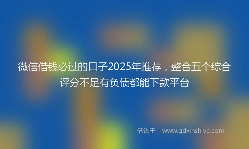 微信借钱必过的口子2025年推荐，整合五个综合评分不足有负债都能下款平台