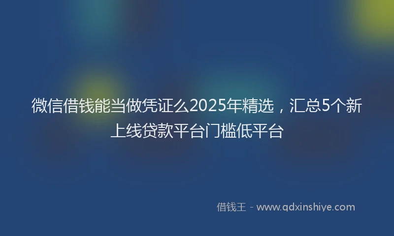 微信借钱能当做凭证么2025年精选，汇总5个新上线贷款平台门槛低平台