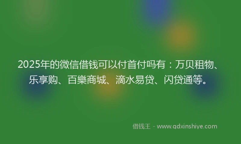 2025年的微信借钱可以付首付吗有：万贝租物、乐享购、百樂商城、滴水易贷、闪贷通等。