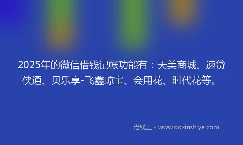 2025年的微信借钱记帐功能有：天美商城、速贷侠通、贝乐享-飞鑫琼宝、会用花、时代花等。