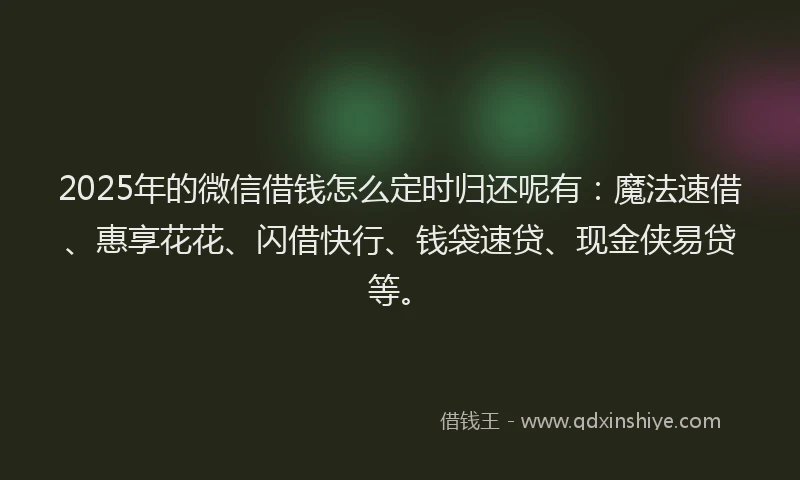 2025年的微信借钱怎么定时归还呢有：魔法速借、惠享花花、闪借快行、钱袋速贷、现金侠易贷等。