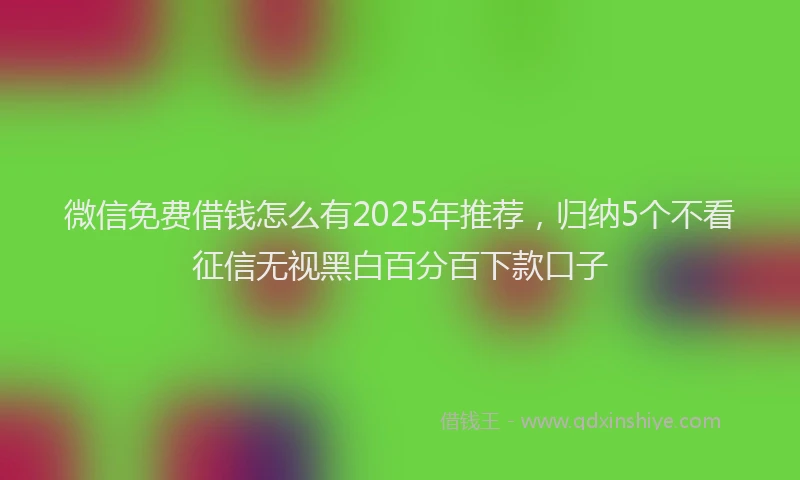微信免费借钱怎么有2025年推荐，归纳5个不看征信无视黑白百分百下款口子