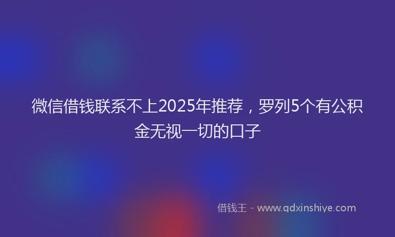微信借钱联系不上2025年推荐，罗列5个有公积金无视一切的口子