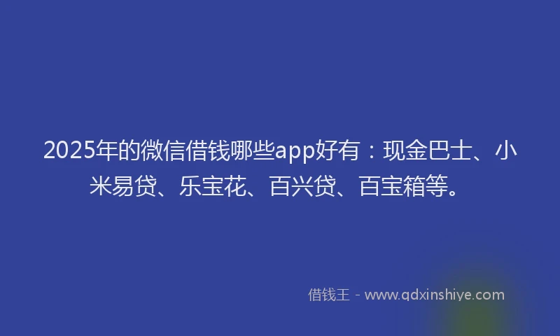 2025年的微信借钱哪些app好有：现金巴士、小米易贷、乐宝花、百兴贷、百宝箱等。