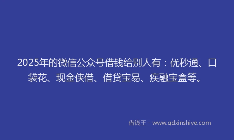 2025年的微信公众号借钱给别人有：优秒通、口袋花、现金侠借、借贷宝易、疾融宝盒等。