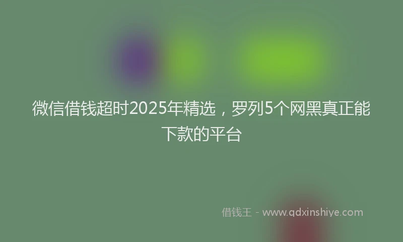 微信借钱超时2025年精选，罗列5个网黑真正能下款的平台