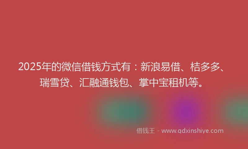 2025年的微信借钱方式有：新浪易借、桔多多、瑞雪贷、汇融通钱包、掌中宝租机等。
