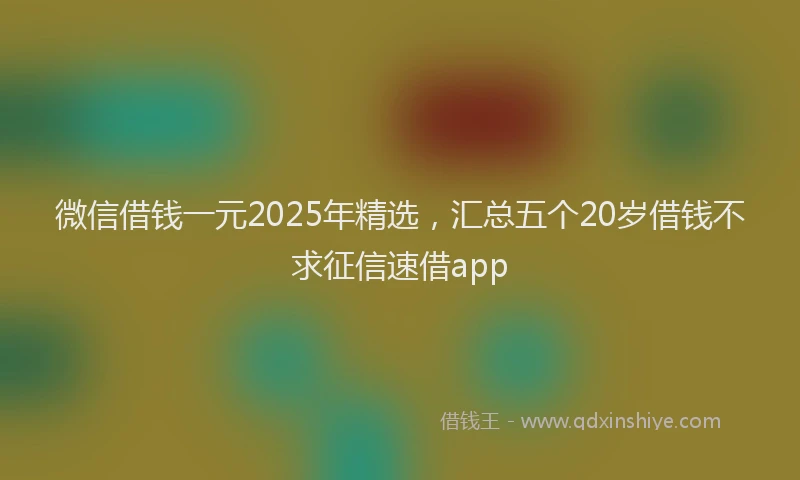 微信借钱一元2025年精选，汇总五个20岁借钱不求征信速借app
