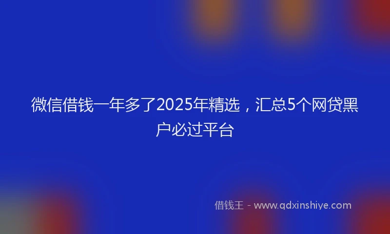 微信借钱一年多了2025年精选，汇总5个网贷黑户必过平台