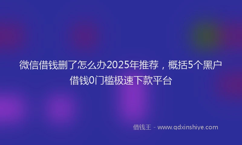 微信借钱删了怎么办2025年推荐，概括5个黑户借钱0门槛极速下款平台