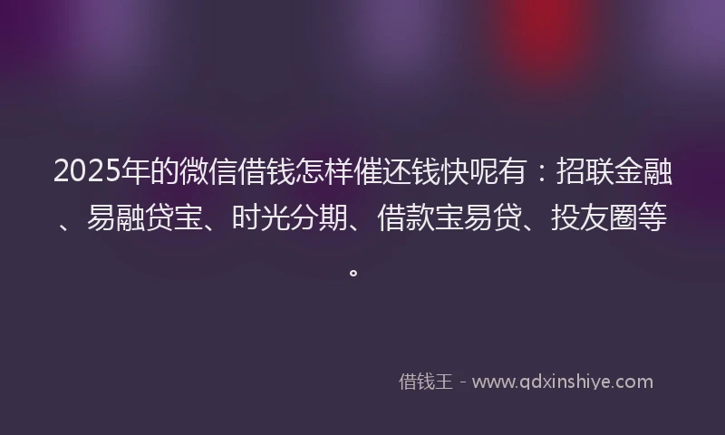2025年的微信借钱怎样催还钱快呢有：招联金融、易融贷宝、时光分期、借款宝易贷、投友圈等。