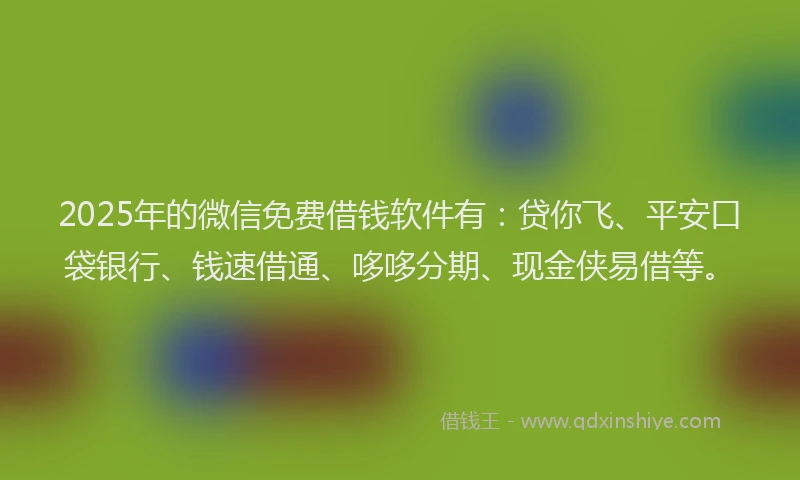 2025年的微信免费借钱软件有：贷你飞、平安口袋银行、钱速借通、哆哆分期、现金侠易借等。