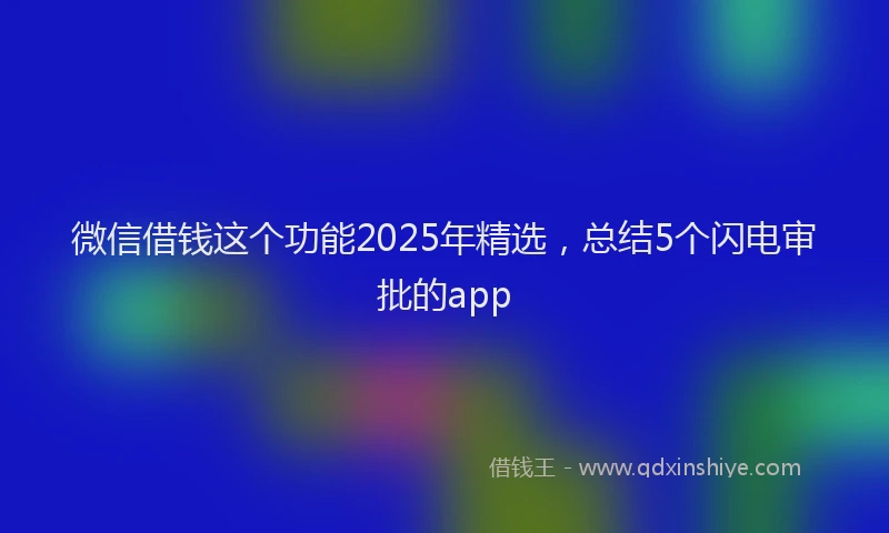 微信借钱这个功能2025年精选，总结5个闪电审批的app