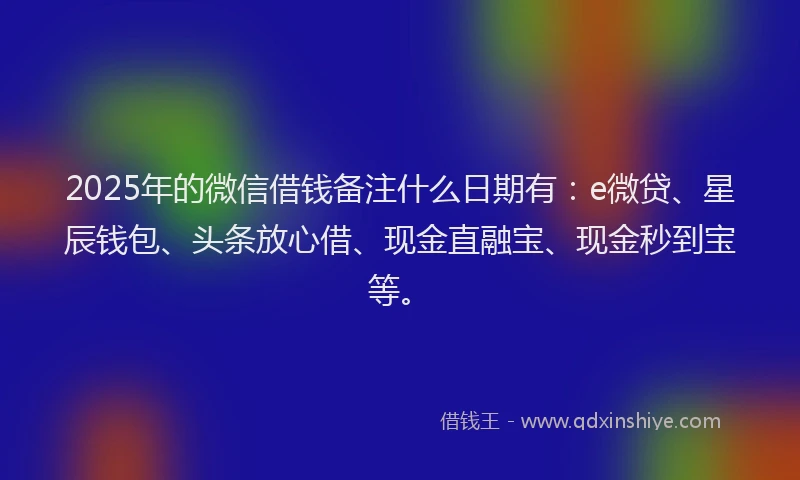 2025年的微信借钱备注什么日期有：e微贷、星辰钱包、头条放心借、现金直融宝、现金秒到宝等。