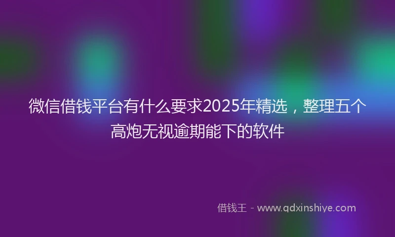微信借钱平台有什么要求2025年精选，整理五个高炮无视逾期能下的软件
