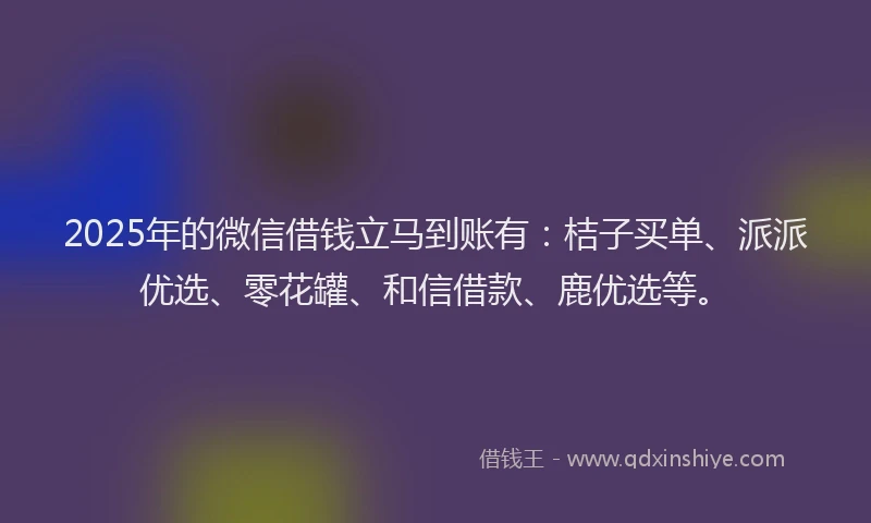 2025年的微信借钱立马到账有：桔子买单、派派优选、零花罐、和信借款、鹿优选等。