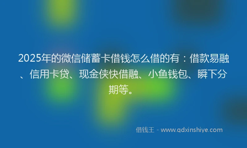 2025年的微信储蓄卡借钱怎么借的有：借款易融、信用卡贷、现金侠快借融、小鱼钱包、瞬下分期等。