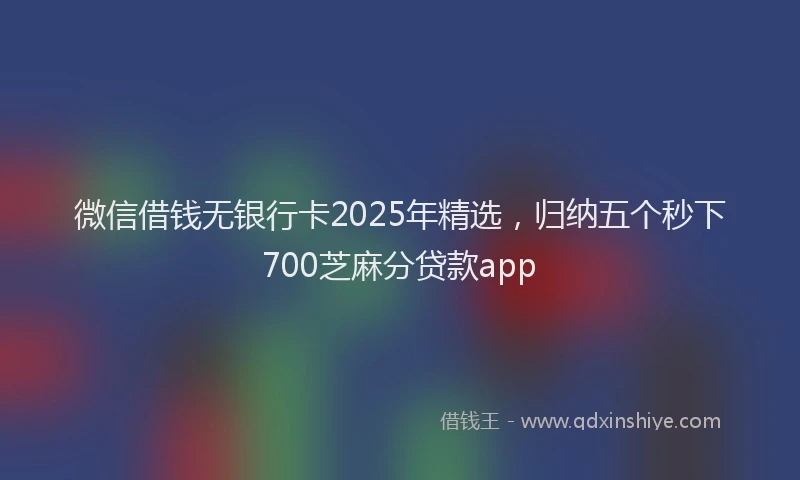微信借钱无银行卡2025年精选，归纳五个秒下700芝麻分贷款app
