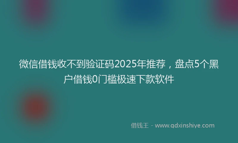 微信借钱收不到验证码2025年推荐，盘点5个黑户借钱0门槛极速下款软件