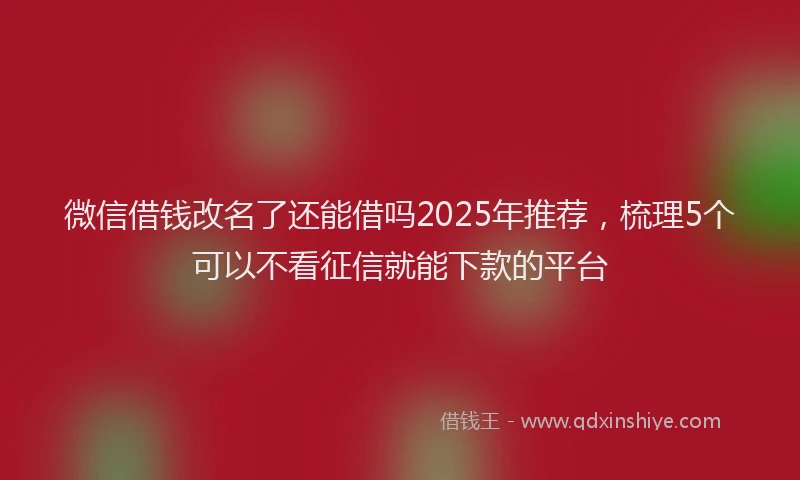微信借钱改名了还能借吗2025年推荐，梳理5个可以不看征信就能下款的平台