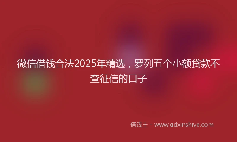 微信借钱合法2025年精选，罗列五个小额贷款不查征信的口子