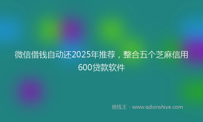 微信借钱自动还2025年推荐，整合五个芝麻信用600贷款软件