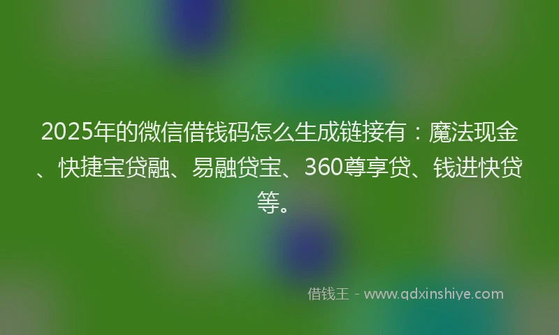 2025年的微信借钱码怎么生成链接有：魔法现金、快捷宝贷融、易融贷宝、360尊享贷、钱进快贷等。