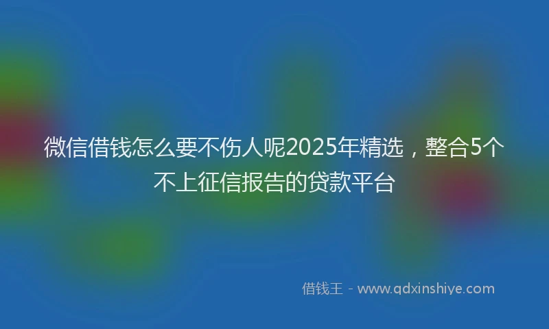 微信借钱怎么要不伤人呢2025年精选，整合5个不上征信报告的贷款平台