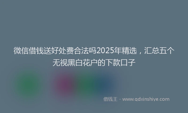 微信借钱送好处费合法吗2025年精选，汇总五个无视黑白花户的下款口子