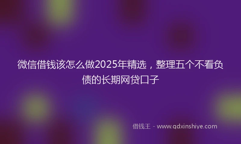 微信借钱该怎么做2025年精选，整理五个不看负债的长期网贷口子