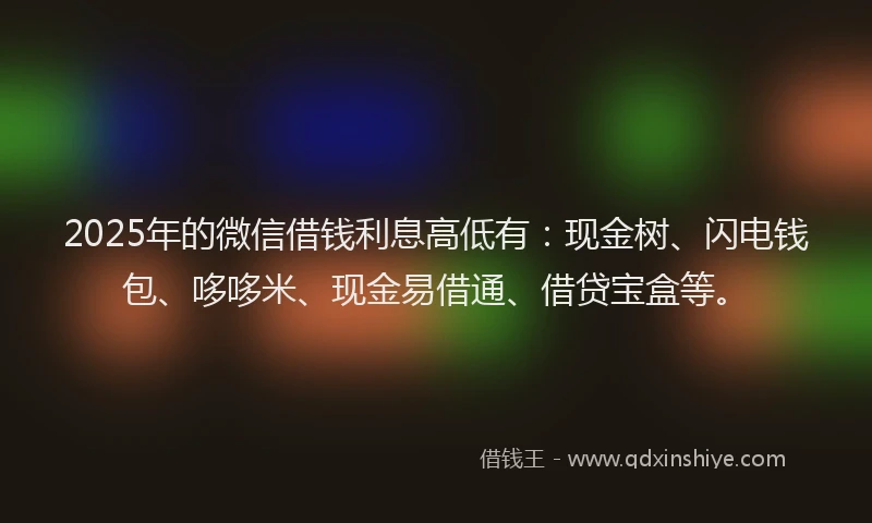 2025年的微信借钱利息高低有：现金树、闪电钱包、哆哆米、现金易借通、借贷宝盒等。