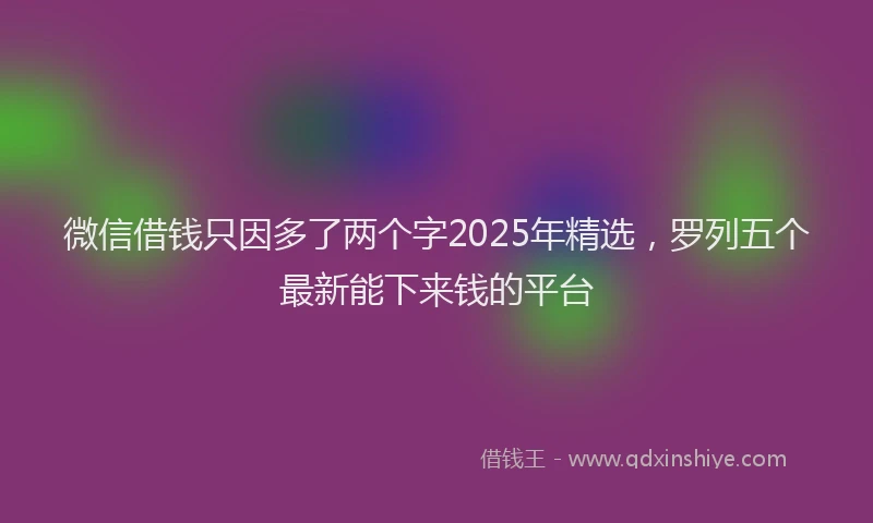 微信借钱只因多了两个字2025年精选，罗列五个最新能下来钱的平台
