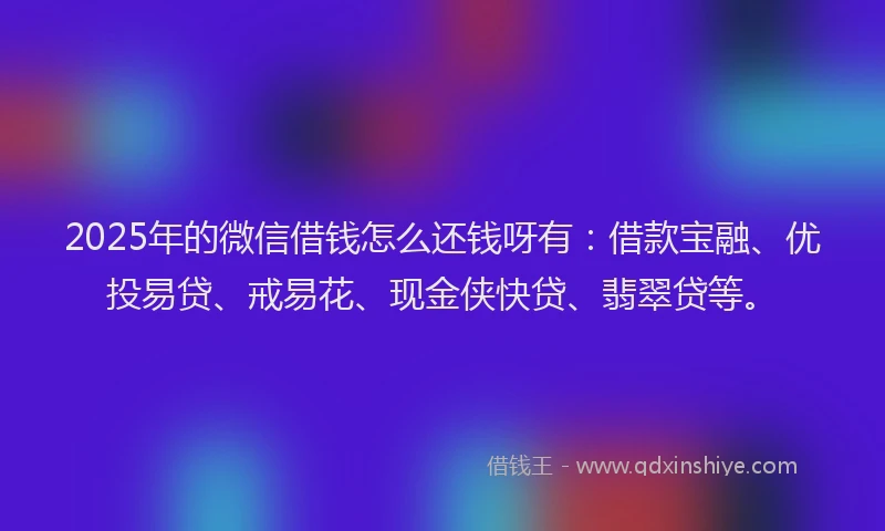 2025年的微信借钱怎么还钱呀有：借款宝融、优投易贷、戒易花、现金侠快贷、翡翠贷等。