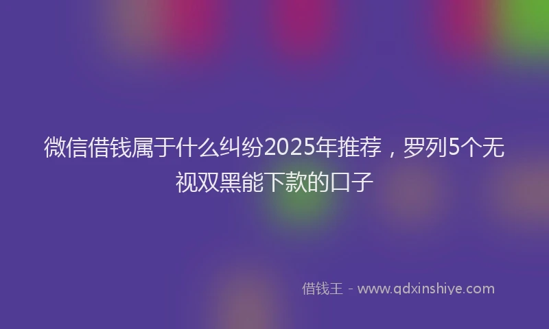 微信借钱属于什么纠纷2025年推荐，罗列5个无视双黑能下款的口子