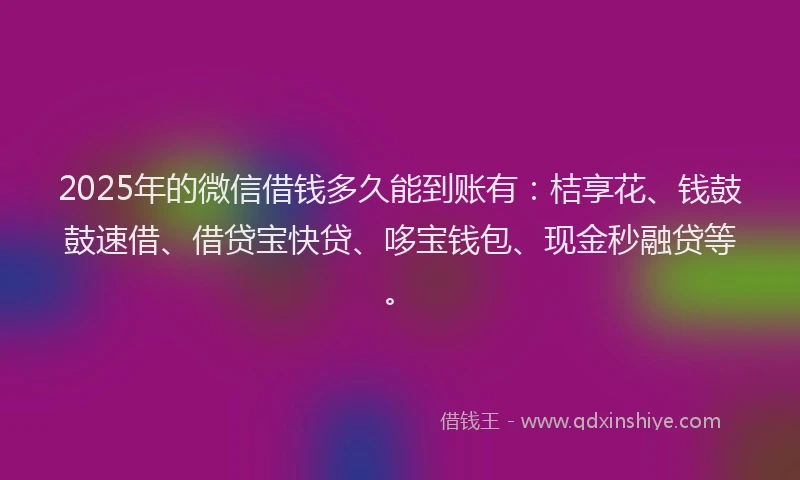 2025年的微信借钱多久能到账有：桔享花、钱鼓鼓速借、借贷宝快贷、哆宝钱包、现金秒融贷等。